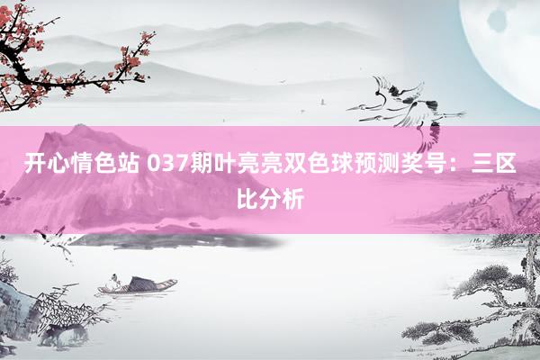 开心情色站 037期叶亮亮双色球预测奖号：三区比分析