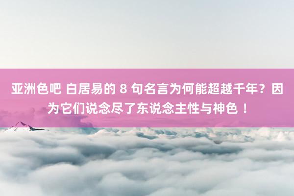 亚洲色吧 白居易的 8 句名言为何能超越千年？因为它们说念尽了东说念主性与神色 ！