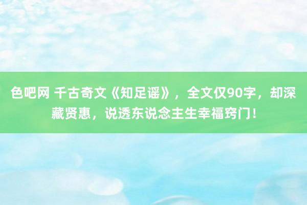 色吧网 千古奇文《知足谣》，全文仅90字，却深藏贤惠，说透东说念主生幸福窍门！