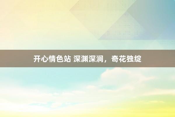 开心情色站 深渊深涧，奇花独绽