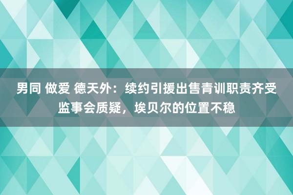 男同 做爱 德天外：续约引援出售青训职责齐受监事会质疑，埃贝尔的位置不稳