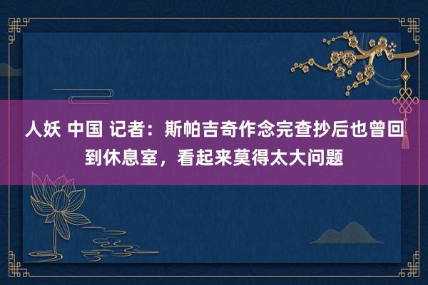 人妖 中国 记者：斯帕吉奇作念完查抄后也曾回到休息室，看起来莫得太大问题