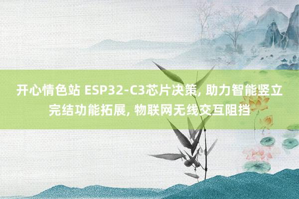 开心情色站 ESP32-C3芯片决策， 助力智能竖立完结功能拓展， 物联网无线交互阻挡