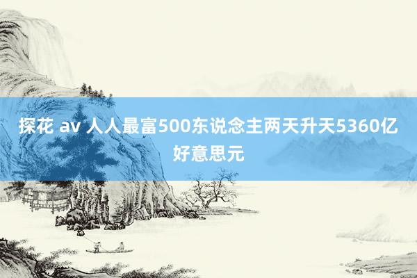 探花 av 人人最富500东说念主两天升天5360亿好意思元