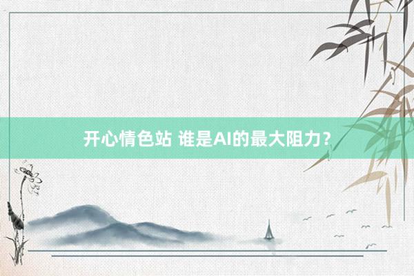 开心情色站 谁是AI的最大阻力？