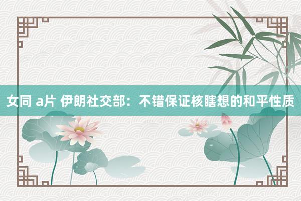 女同 a片 伊朗社交部：不错保证核瞎想的和平性质