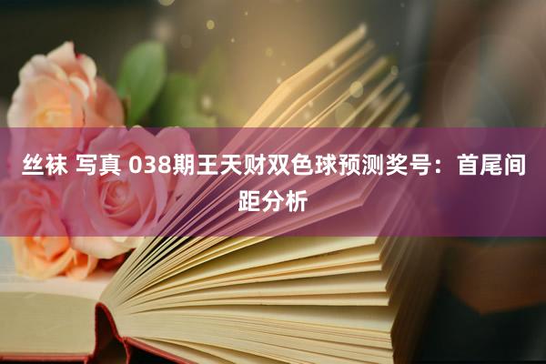 丝袜 写真 038期王天财双色球预测奖号：首尾间距分析