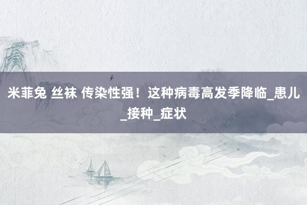 米菲兔 丝袜 传染性强！这种病毒高发季降临_患儿_接种_症状