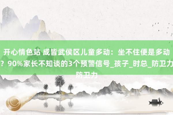 开心情色站 成皆武侯区儿童多动：坐不住便是多动？90%家长不知谈的3个预警信号_孩子_时总_防卫力