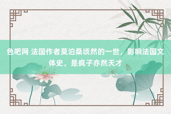 色吧网 法国作者莫泊桑顷然的一世，影响法国文体史，是疯子亦然天才