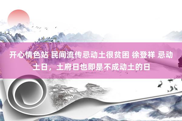 开心情色站 民间流传忌动土很贫困 徐登祥 忌动土日，土府日也即是不成动土的日