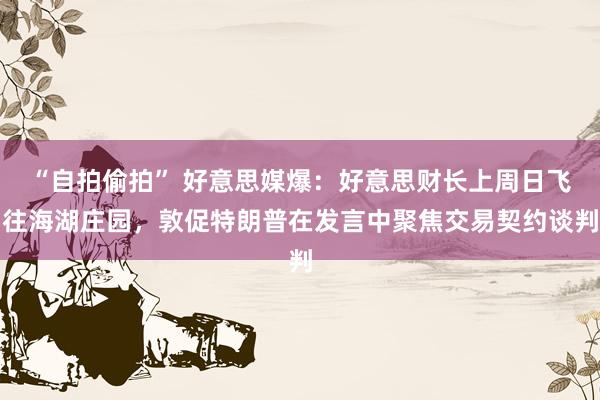 “自拍偷拍” 好意思媒爆：好意思财长上周日飞往海湖庄园，敦促特朗普在发言中聚焦交易契约谈判