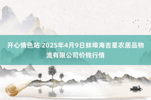 开心情色站 2025年4月9日蚌埠海吉星农居品物流有限公司价钱行情