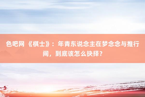 色吧网 《棋士》：年青东说念主在梦念念与推行间，到底该怎么抉择？