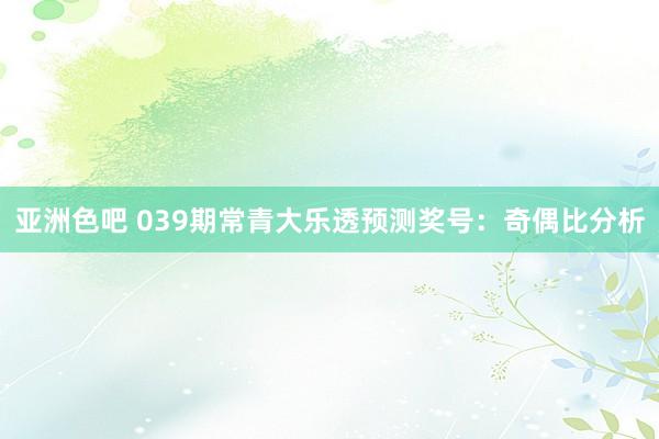 亚洲色吧 039期常青大乐透预测奖号：奇偶比分析