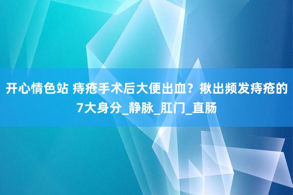 开心情色站 痔疮手术后大便出血？揪出频发痔疮的7大身分_静脉_肛门_直肠