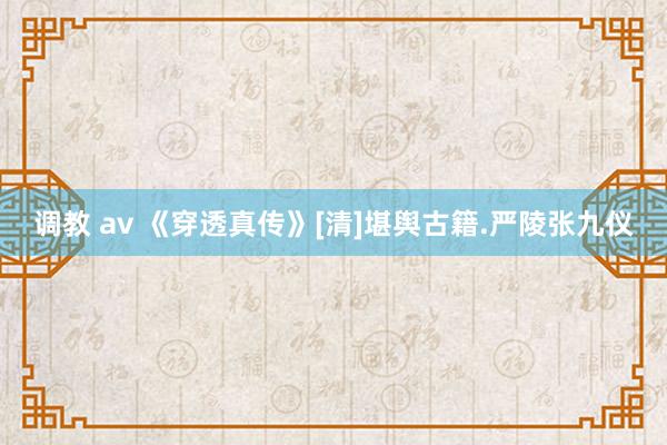 调教 av 《穿透真传》[清]堪舆古籍.严陵张九仪