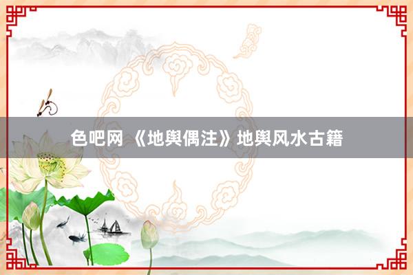 色吧网 《地舆偶注》地舆风水古籍
