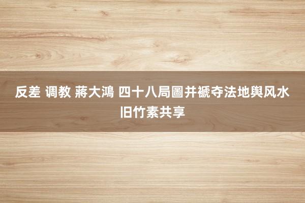 反差 调教 蔣大鴻 四十八局圖并褫夺法地舆风水旧竹素共享