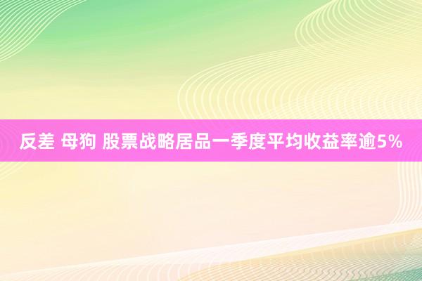 反差 母狗 股票战略居品一季度平均收益率逾5%