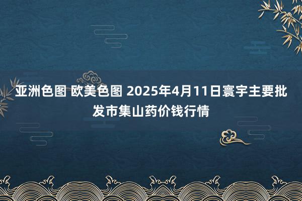 亚洲色图 欧美色图 2025年4月11日寰宇主要批发市集山药价钱行情