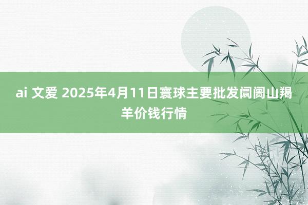 ai 文爱 2025年4月11日寰球主要批发阛阓山羯羊价钱行情