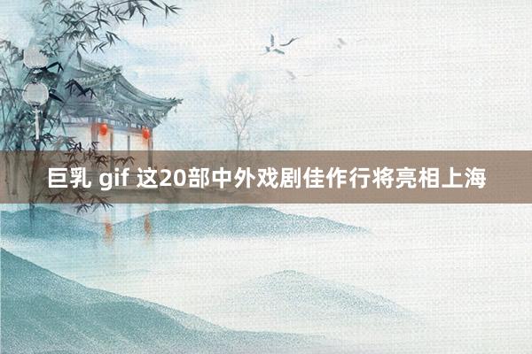 巨乳 gif 这20部中外戏剧佳作行将亮相上海