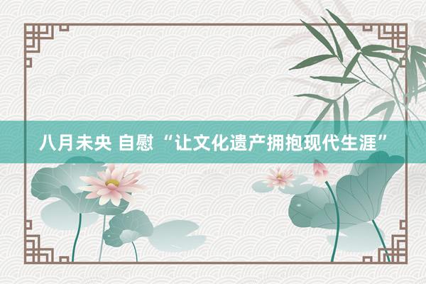 八月未央 自慰 “让文化遗产拥抱现代生涯”
