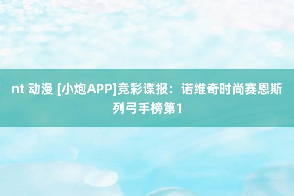nt 动漫 [小炮APP]竞彩谍报：诺维奇时尚赛恩斯列弓手榜第1