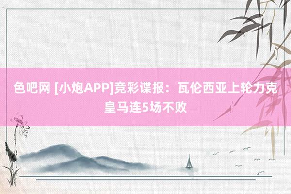色吧网 [小炮APP]竞彩谍报：瓦伦西亚上轮力克皇马连5场不败
