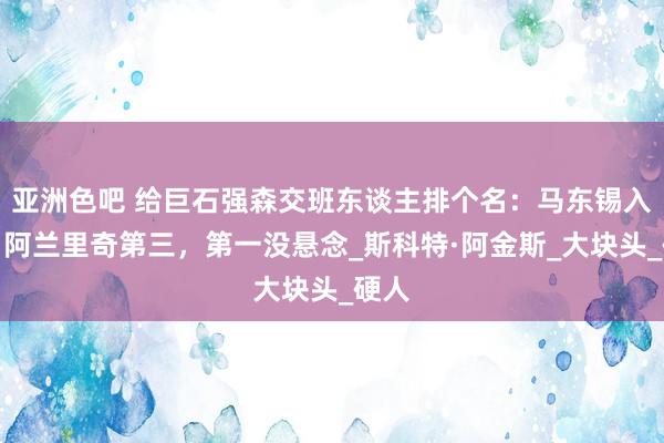 亚洲色吧 给巨石强森交班东谈主排个名：马东锡入围，阿兰里奇第三，第一没悬念_斯科特·阿金斯_大块头_硬人