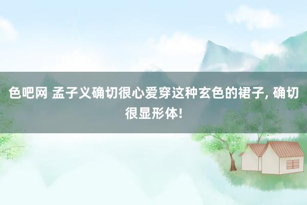 色吧网 孟子义确切很心爱穿这种玄色的裙子， 确切很显形体!