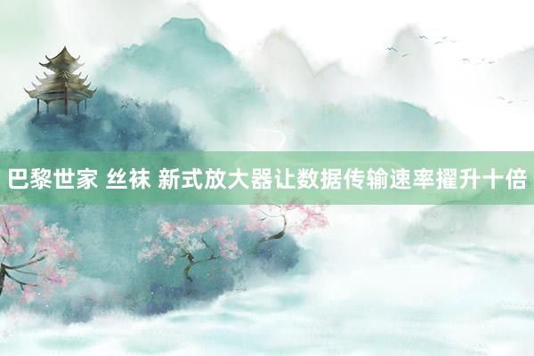 巴黎世家 丝袜 新式放大器让数据传输速率擢升十倍