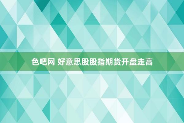 色吧网 好意思股股指期货开盘走高