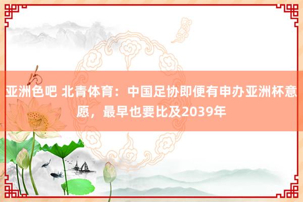 亚洲色吧 北青体育：中国足协即便有申办亚洲杯意愿，最早也要比及2039年