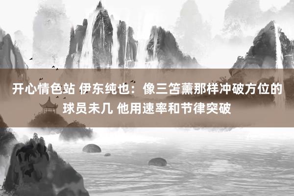 开心情色站 伊东纯也：像三笘薰那样冲破方位的球员未几 他用速率和节律突破