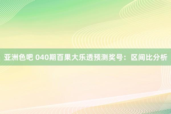 亚洲色吧 040期百果大乐透预测奖号：区间比分析