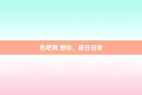 色吧网 想你，昼日日夜
