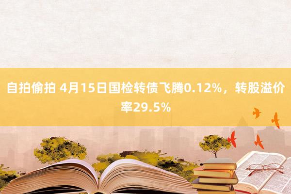 自拍偷拍 4月15日国检转债飞腾0.12%，转股溢价率29.5%