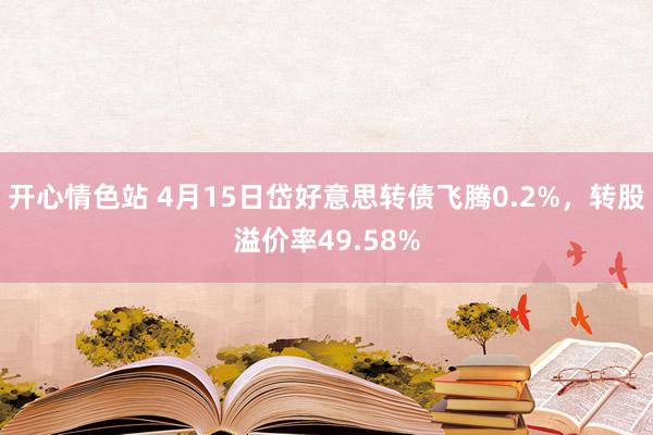 开心情色站 4月15日岱好意思转债飞腾0.2%，转股溢价率49.58%
