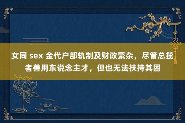 女同 sex 金代户部轨制及财政繁杂，尽管总揽者善用东说念主才，但也无法扶持其困