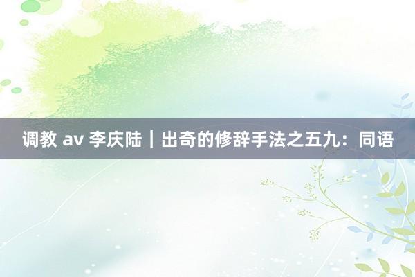调教 av 李庆陆|出奇的修辞手法之五九:同语