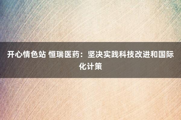 开心情色站 恒瑞医药：坚决实践科技改进和国际化计策