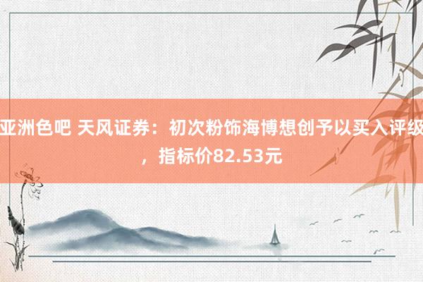 亚洲色吧 天风证券：初次粉饰海博想创予以买入评级，指标价82.53元