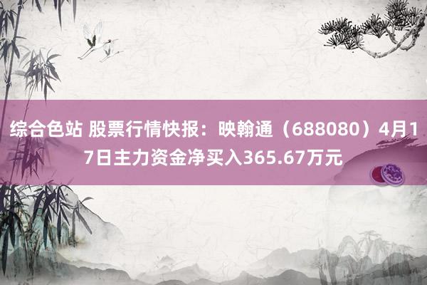 综合色站 股票行情快报：映翰通（688080）4月17日主力资金净买入365.67万元