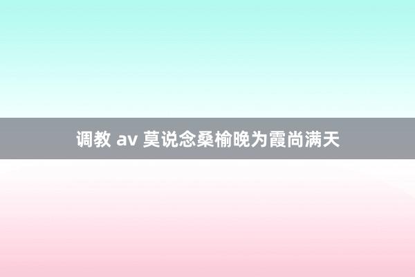 调教 av 莫说念桑榆晚为霞尚满天