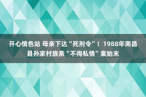 开心情色站 母亲下达“死刑令”！1988年南昌县孙家村族亲“不徇私情”案始末