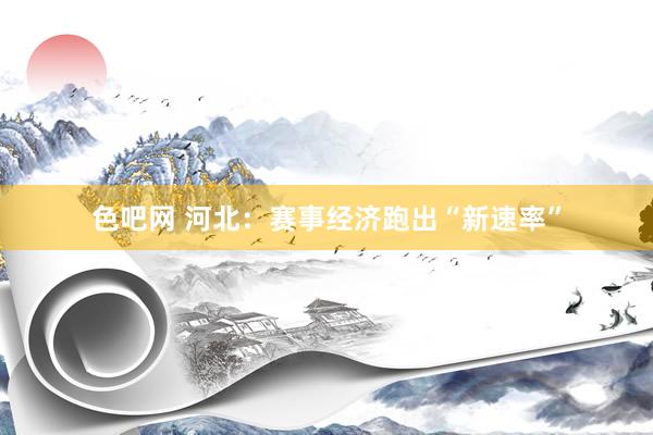 色吧网 河北：赛事经济跑出“新速率”