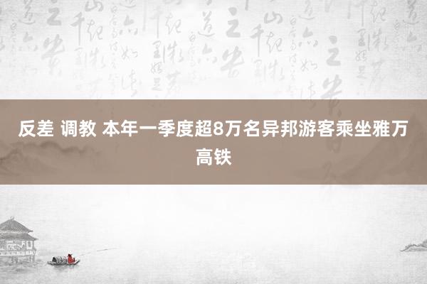 反差 调教 本年一季度超8万名异邦游客乘坐雅万高铁