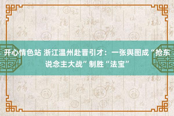 开心情色站 浙江温州赴晋引才：一张舆图成“抢东说念主大战”制胜“法宝”